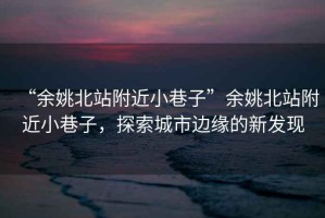 “余姚北站附近小巷子”余姚北站附近小巷子，探索城市邊緣的新發(fā)現(xiàn)