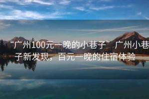 “廣州100元一晚的小巷子”廣州小巷子新發(fā)現(xiàn)，百元一晚的住宿體驗