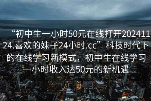 “初中生一小時(shí)50元在線打開20241124.喜歡的妹子24小時(shí).cc”科技時(shí)代下的在線學(xué)習(xí)新模式，初中生在線學(xué)習(xí)一小時(shí)收入達(dá)50元的新機(jī)遇