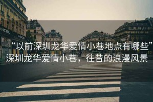 “以前深圳龍華愛情小巷地點(diǎn)有哪些”深圳龍華愛情小巷，往昔的浪漫風(fēng)景