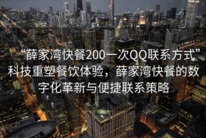 “薛家灣快餐200一次QQ聯(lián)系方式”科技重塑餐飲體驗，薛家灣快餐的數(shù)字化革新與便捷聯(lián)系策略