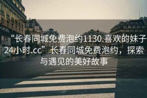 “長春同城免費泡約1130.喜歡的妹子24小時.cc”長春同城免費泡約，探索與遇見的美好故事