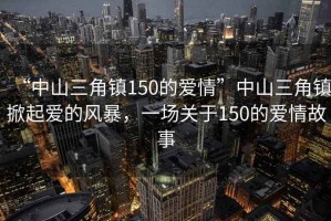 “中山三角鎮(zhèn)150的愛情”中山三角鎮(zhèn)掀起愛的風(fēng)暴，一場(chǎng)關(guān)于150的愛情故事