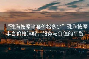 “珠海按摩半套價格多少”珠海按摩半套價格詳解，服務(wù)與價值的平衡