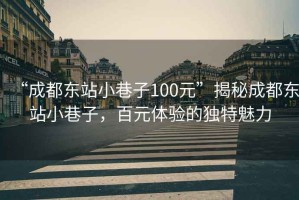 “成都東站小巷子100元”揭秘成都東站小巷子，百元體驗(yàn)的獨(dú)特魅力