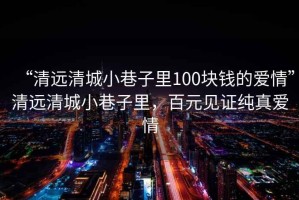 “清遠清城小巷子里100塊錢的愛情”清遠清城小巷子里，百元見證純真愛情