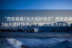 “西安高端T臺(tái)大選好場(chǎng)子”西安高端T臺(tái)大選好場(chǎng)子，引領(lǐng)時(shí)尚潮流的新地標(biāo)