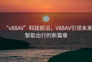 “v88AV”科技前沿，V88AV引領(lǐng)未來智能出行的新篇章