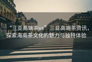 “三亞高端茶vx”三亞高端茶資訊，探索海南茶文化的魅力與獨特體驗