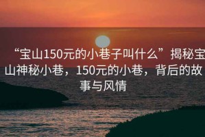 “寶山150元的小巷子叫什么”揭秘寶山神秘小巷，150元的小巷，背后的故事與風情
