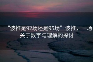 “波推是92場(chǎng)還是95場(chǎng)”波推，一場(chǎng)關(guān)于數(shù)字與理解的探討
