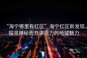 “海寧哪里有紅區(qū)”海寧紅區(qū)新發(fā)現(xiàn)，探尋神秘而充滿活力的地域魅力