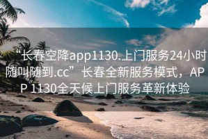 “長春空降app1130.上門服務24小時隨叫隨到.cc”長春全新服務模式，APP 1130全天候上門服務革新體驗