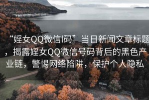 “婬女QQ微信l碼”當日新聞文章標題，揭露婬女QQ微信號碼背后的黑色產業(yè)鏈，警惕網絡陷阱，保護個人隱私