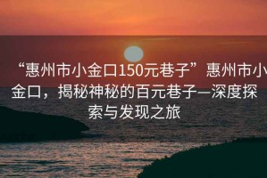 “惠州市小金口150元巷子”惠州市小金口，揭秘神秘的百元巷子—深度探索與發(fā)現(xiàn)之旅