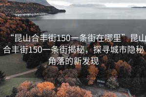“昆山合豐街150一條街在哪里”昆山合豐街150一條街揭秘，探尋城市隱秘角落的新發(fā)現(xiàn)