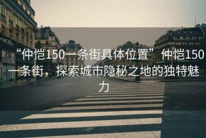 “仲愷150一條街具體位置”仲愷150一條街，探索城市隱秘之地的獨特魅力