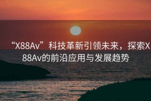 “X88Av”科技革新引領(lǐng)未來，探索X88Av的前沿應(yīng)用與發(fā)展趨勢
