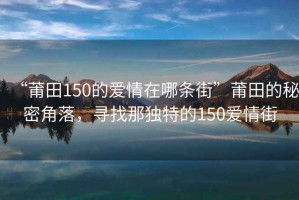 “莆田150的愛情在哪條街”莆田的秘密角落，尋找那獨特的150愛情街