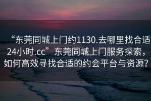 “東莞同城上門約1130.去哪里找合適24小時.cc”東莞同城上門服務探索，如何高效尋找合適的約會平臺與資源？