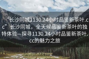 “長沙同城1130.24小時品鑒新茶葉.cc”長沙同城，全天候品鑒新茶葉的獨特體驗—探尋1130.24小時品鑒新茶葉.cc的魅力之旅