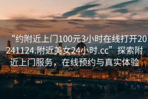 “約附近上門100元3小時(shí)在線打開20241124.附近美女24小時(shí).cc”探索附近上門服務(wù)，在線預(yù)約與真實(shí)體驗(yàn)