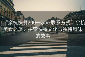 “余杭快餐200一次vx聯(lián)系方式”余杭美食之旅，探索快餐文化與獨(dú)特風(fēng)味的故事