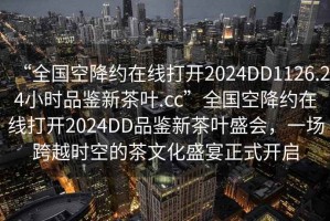 “全國(guó)空降約在線打開(kāi)2024DD1126.24小時(shí)品鑒新茶葉.cc”全國(guó)空降約在線打開(kāi)2024DD品鑒新茶葉盛會(huì)，一場(chǎng)跨越時(shí)空的茶文化盛宴正式開(kāi)啟
