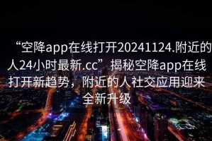 “空降app在線打開20241124.附近的人24小時(shí)最新.cc”揭秘空降app在線打開新趨勢(shì)，附近的人社交應(yīng)用迎來(lái)全新升級(jí)