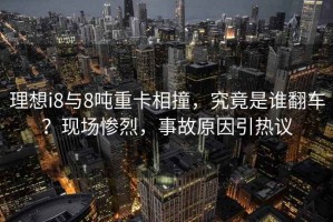 理想i8與8噸重卡相撞，究竟是誰(shuí)翻車？現(xiàn)場(chǎng)慘烈，事故原因引熱議