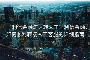 “利信金融怎么轉(zhuǎn)人工”利信金融，如何順利轉(zhuǎn)接人工客服的詳細指南