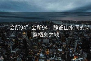 “會所94”會所94，靜謐山水間的詩意棲息之地