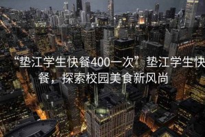 “墊江學(xué)生快餐400一次”墊江學(xué)生快餐，探索校園美食新風(fēng)尚