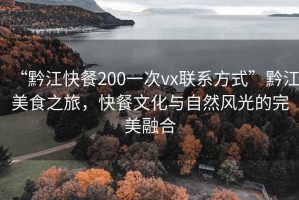 “黔江快餐200一次vx聯(lián)系方式”黔江美食之旅，快餐文化與自然風光的完美融合