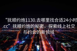 “撫順約炮1130.去哪里找合適24小時(shí).cc”撫順約炮的秘密，探索線上社交與約會(huì)的新領(lǐng)域
