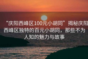 “慶陽西峰區(qū)100元小胡同”揭秘慶陽西峰區(qū)獨特的百元小胡同，那些不為人知的魅力與故事