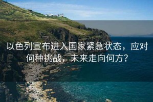 以色列宣布進入國家緊急狀態(tài)，應對何種挑戰(zhàn)，未來走向何方？