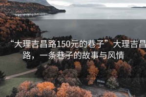 “大理吉昌路150元的巷子”大理吉昌路，一條巷子的故事與風(fēng)情