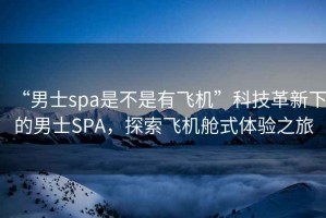“男士spa是不是有飛機”科技革新下的男士SPA，探索飛機艙式體驗之旅