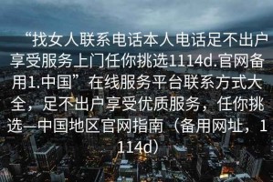 “找女人聯(lián)系電話本人電話足不出戶享受服務(wù)上門任你挑選1114d.官網(wǎng)備用1.中國”在線服務(wù)平臺聯(lián)系方式大全，足不出戶享受優(yōu)質(zhì)服務(wù)，任你挑選—中國地區(qū)官網(wǎng)指南（備用網(wǎng)址，1114d）