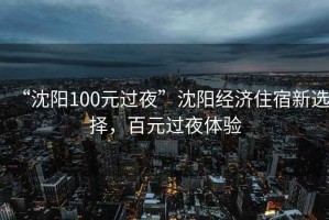 “沈陽(yáng)100元過夜”沈陽(yáng)經(jīng)濟(jì)住宿新選擇，百元過夜體驗(yàn)