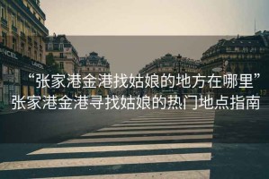 “張家港金港找姑娘的地方在哪里”張家港金港尋找姑娘的熱門地點指南