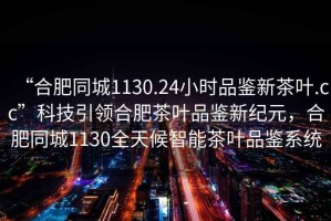 “合肥同城1130.24小時(shí)品鑒新茶葉.cc”科技引領(lǐng)合肥茶葉品鑒新紀(jì)元，合肥同城1130全天候智能茶葉品鑒系統(tǒng)
