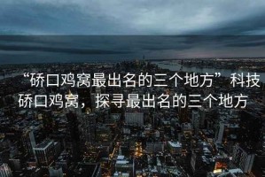 “硚口雞窩最出名的三個地方”科技硚口雞窩，探尋最出名的三個地方