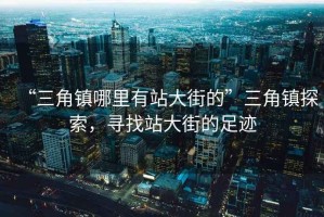 “三角鎮(zhèn)哪里有站大街的”三角鎮(zhèn)探索，尋找站大街的足跡