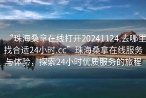 “珠海桑拿在線打開20241124.去哪里找合適24小時(shí).cc”珠海桑拿在線服務(wù)與體驗(yàn)，探索24小時(shí)優(yōu)質(zhì)服務(wù)的旅程