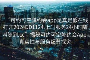 “可約可空降約會app是真是假在線打開2024DD1124.上門服務(wù)24小時隨叫隨到.cc”揭秘可約可空降約會App，真實性與服務(wù)細節(jié)探究
