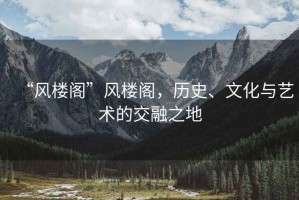 “風(fēng)樓閣”風(fēng)樓閣，歷史、文化與藝術(shù)的交融之地
