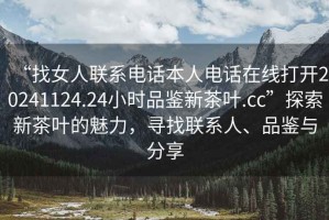 “找女人聯(lián)系電話本人電話在線打開20241124.24小時(shí)品鑒新茶葉.cc”探索新茶葉的魅力，尋找聯(lián)系人、品鑒與分享