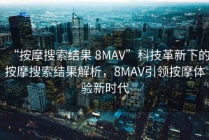 “按摩搜索結(jié)果 8MAV”科技革新下的按摩搜索結(jié)果解析，8MAV引領(lǐng)按摩體驗新時代